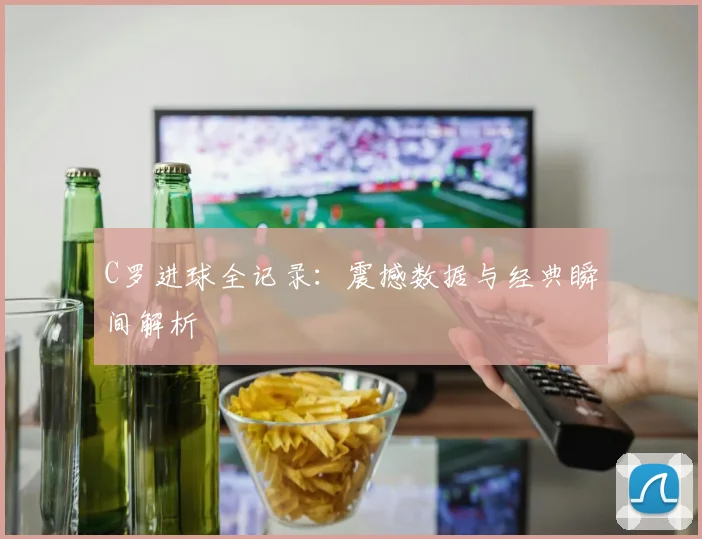 C罗进球全记录：震撼数据与经典瞬间解析