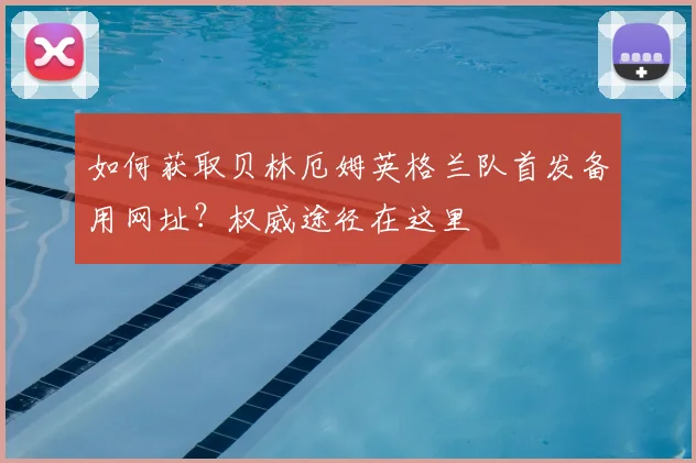 如何获取贝林厄姆英格兰队首发备用网址？权威途径在这里