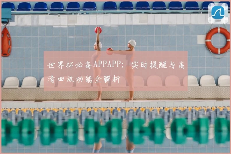世界杯必备APPAPP：实时提醒与高清回放功能全解析