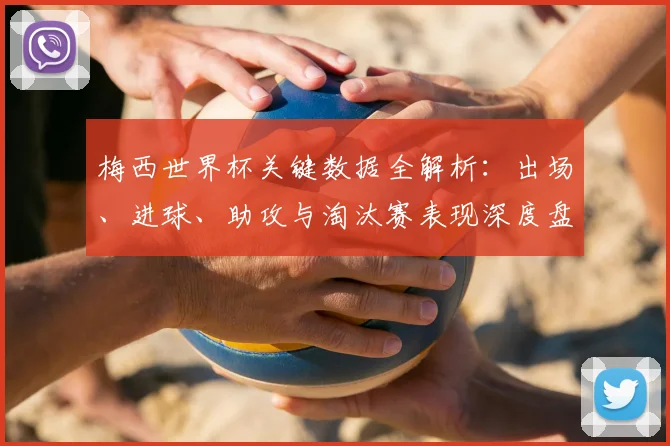 梅西世界杯关键数据全解析：出场、进球、助攻与淘汰赛表现深度盘点