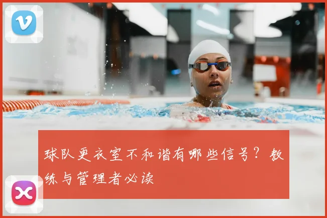球队更衣室不和谐有哪些信号？教练与管理者必读