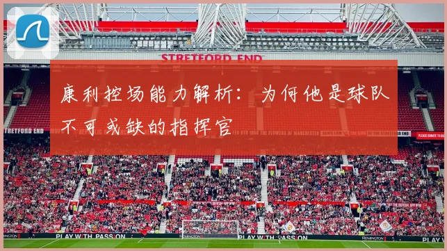 康利控场能力解析：为何他是球队不可或缺的指挥官
