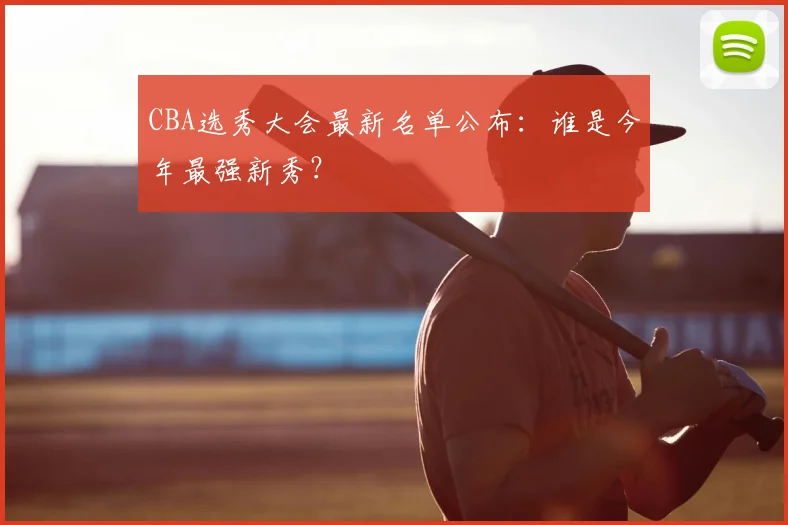 CBA选秀大会最新名单公布：谁是今年最强新秀？