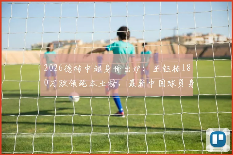 2026德转中超身价出炉：王钰栋180万欧领跑本土榜，最新中国球员身价排名一览