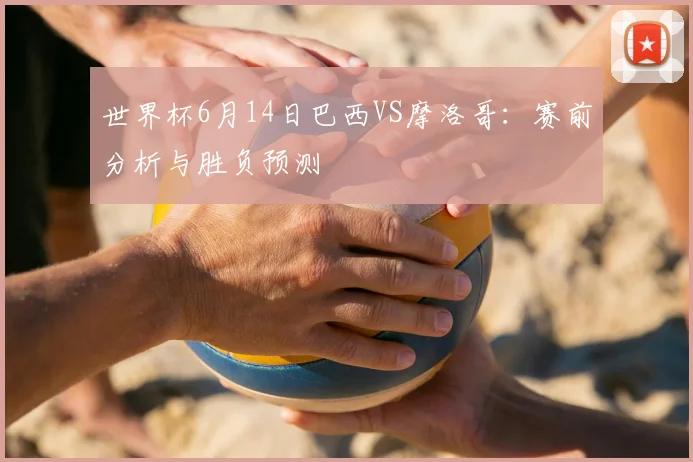 世界杯6月14日巴西VS摩洛哥：赛前分析与胜负预测