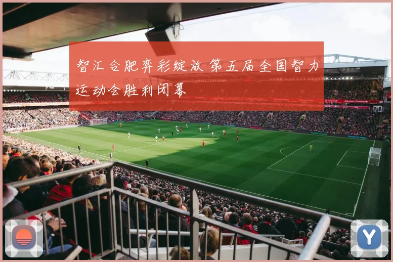 智汇合肥弈彩绽放 第五届全国智力运动会胜利闭幕