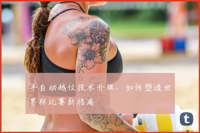 半自动越位技术升级，如何塑造世界杯比赛新格局