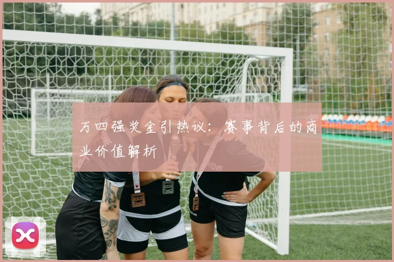 万四强奖金引热议：赛事背后的商业价值解析