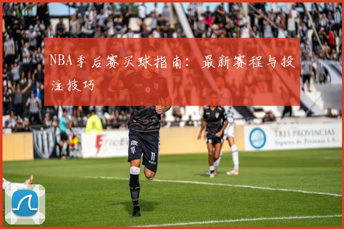 NBA季后赛买球指南：最新赛程与投注技巧