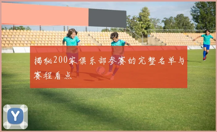 揭秘200家俱乐部参赛的完整名单与赛程看点