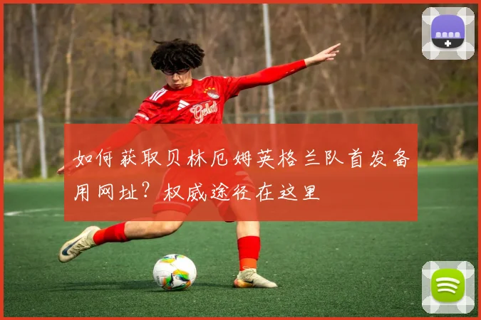 如何获取贝林厄姆英格兰队首发备用网址？权威途径在这里