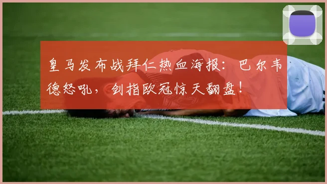 皇马发布战拜仁热血海报：巴尔韦德怒吼，剑指欧冠惊天翻盘！