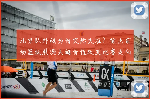 北京队外线为何突然失准？徐杰前场篮板展现关键价值改变比赛走向