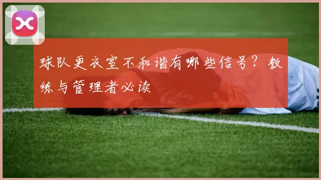 球队更衣室不和谐有哪些信号？教练与管理者必读