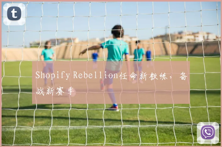 Shopify Rebellion任命新教练，备战新赛季