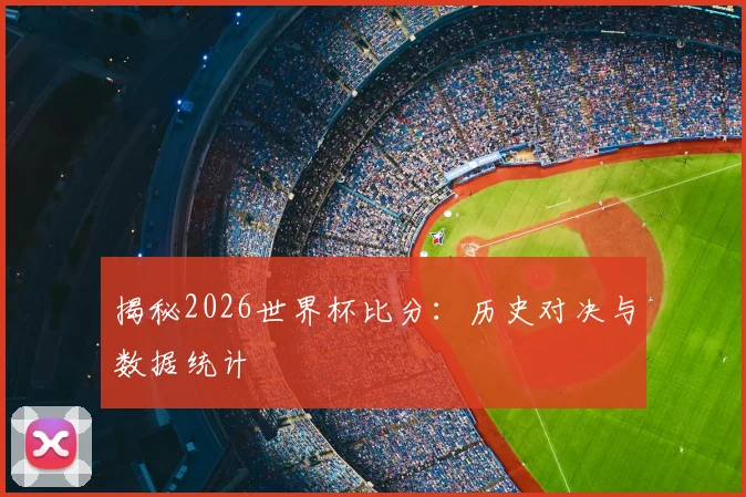 揭秘2026世界杯比分：历史对决与数据统计