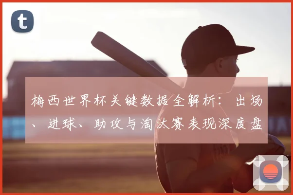 梅西世界杯关键数据全解析：出场、进球、助攻与淘汰赛表现深度盘点