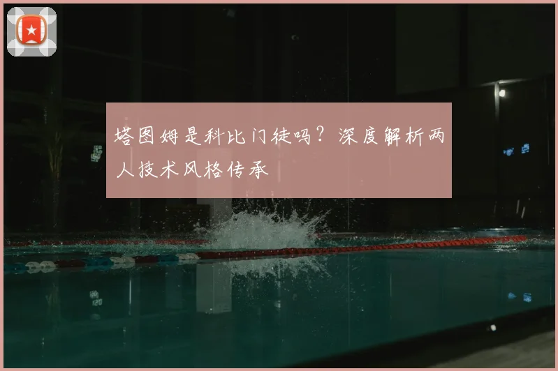 塔图姆是科比门徒吗？深度解析两人技术风格传承