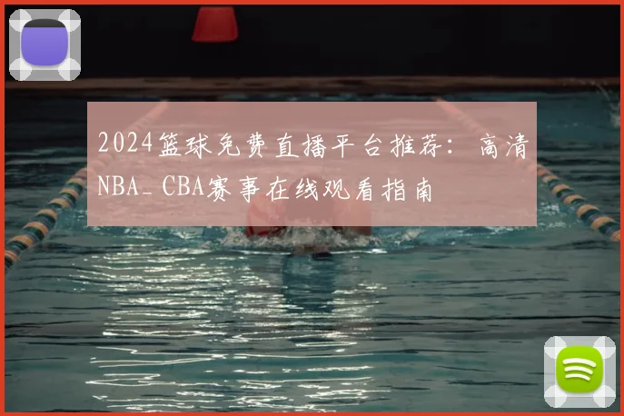2024篮球免费直播平台推荐：高清NBA_ CBA赛事在线观看指南