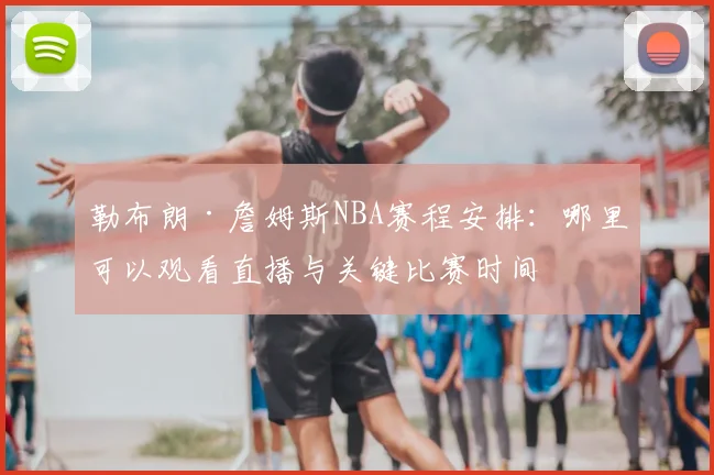 勒布朗·詹姆斯NBA赛程安排：哪里可以观看直播与关键比赛时间