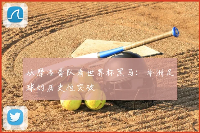 从摩洛哥队看世界杯黑马：非洲足球的历史性突破