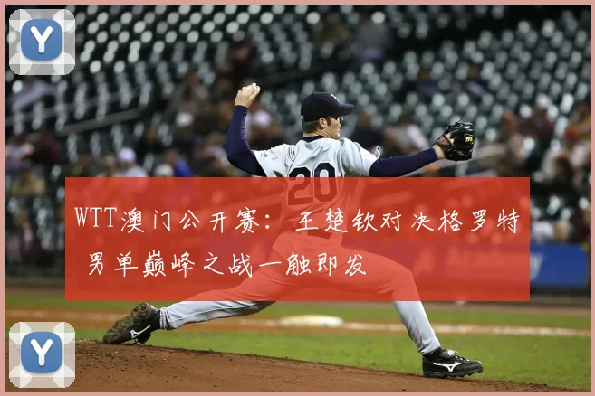 WTT澳门公开赛：王楚钦对决格罗特 男单巅峰之战一触即发