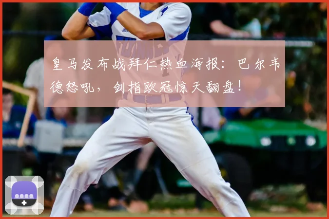 皇马发布战拜仁热血海报：巴尔韦德怒吼，剑指欧冠惊天翻盘！