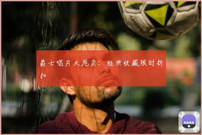 爵士唱片大甩卖：经典收藏限时折扣