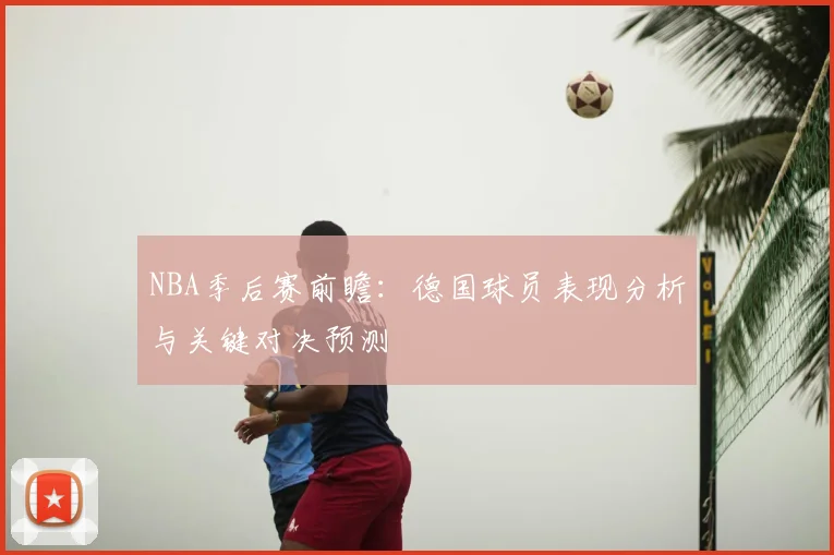 NBA季后赛前瞻：德国球员表现分析与关键对决预测