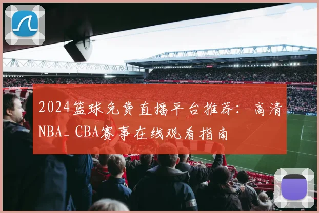2024篮球免费直播平台推荐：高清NBA_ CBA赛事在线观看指南
