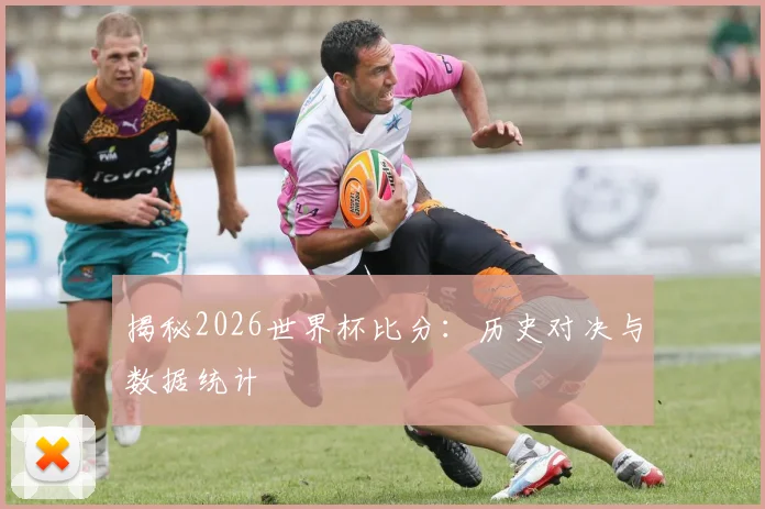 揭秘2026世界杯比分：历史对决与数据统计