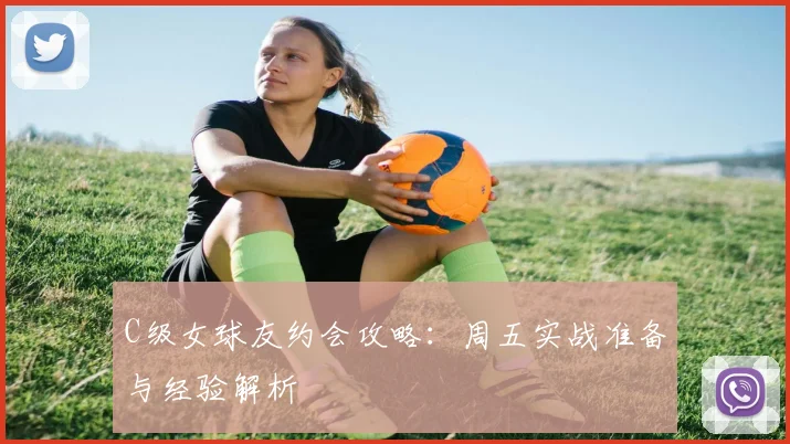 C级女球友约会攻略：周五实战准备与经验解析