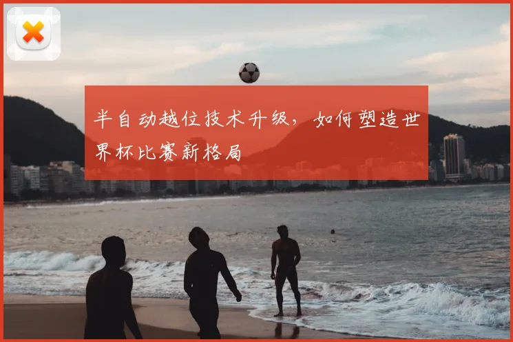 半自动越位技术升级，如何塑造世界杯比赛新格局