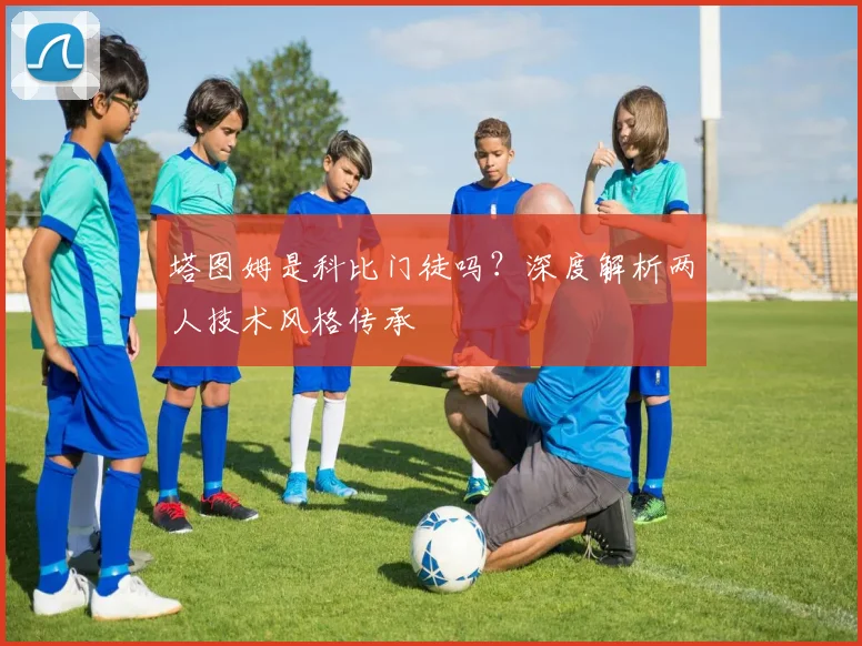 塔图姆是科比门徒吗？深度解析两人技术风格传承