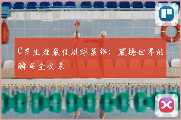 C罗生涯最佳进球集锦：震撼世界的瞬间全收录