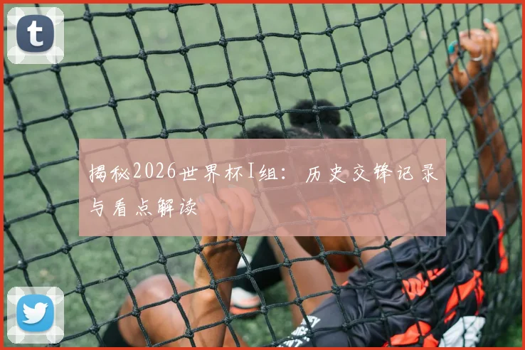 揭秘2026世界杯I组：历史交锋记录与看点解读