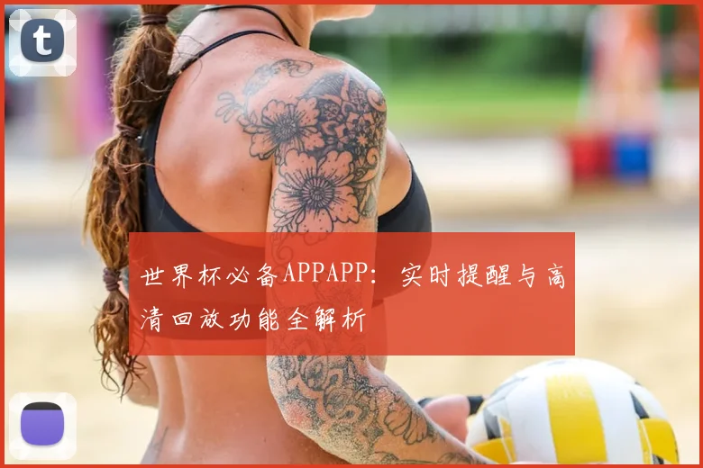 世界杯必备APPAPP：实时提醒与高清回放功能全解析