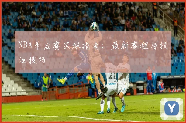 NBA季后赛买球指南：最新赛程与投注技巧